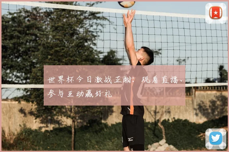 世界杯今日激战正酣：观看直播、参与互动赢好礼