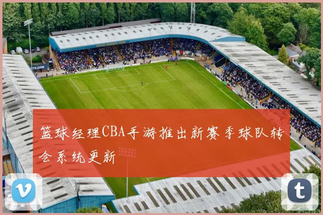 篮球经理CBA手游推出新赛季球队转会系统更新
