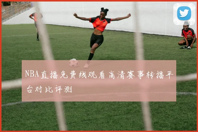 NBA直播免费线观看高清赛事转播平台对比评测