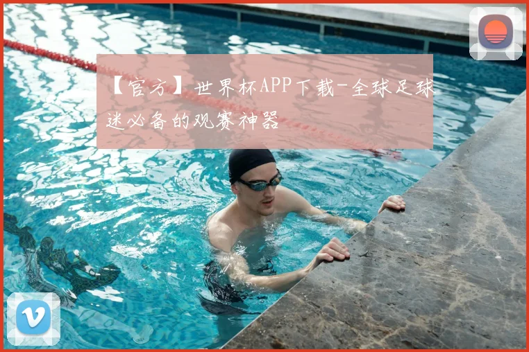 【官方】世界杯APP下载-全球足球迷必备的观赛神器