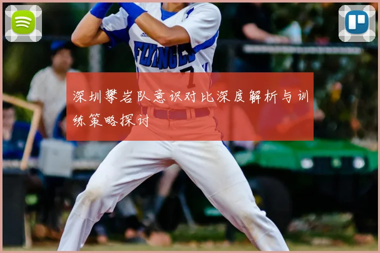 深圳攀岩队意识对比深度解析与训练策略探讨