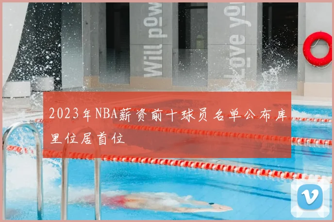 2023年NBA薪资前十球员名单公布库里位居首位