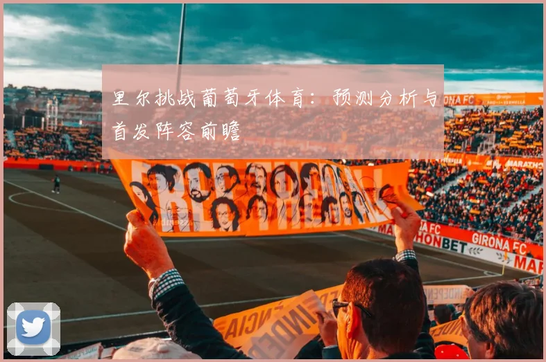 里尔挑战葡萄牙体育：预测分析与首发阵容前瞻