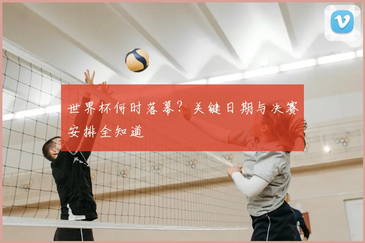 世界杯何时落幕？关键日期与决赛安排全知道