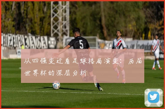 从四强变迁看足球格局演变：历届世界杯的深层分析