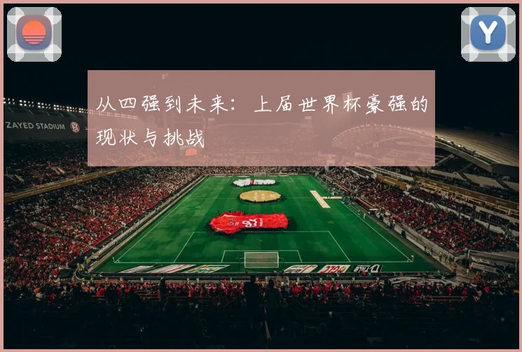 从四强到未来：上届世界杯豪强的现状与挑战