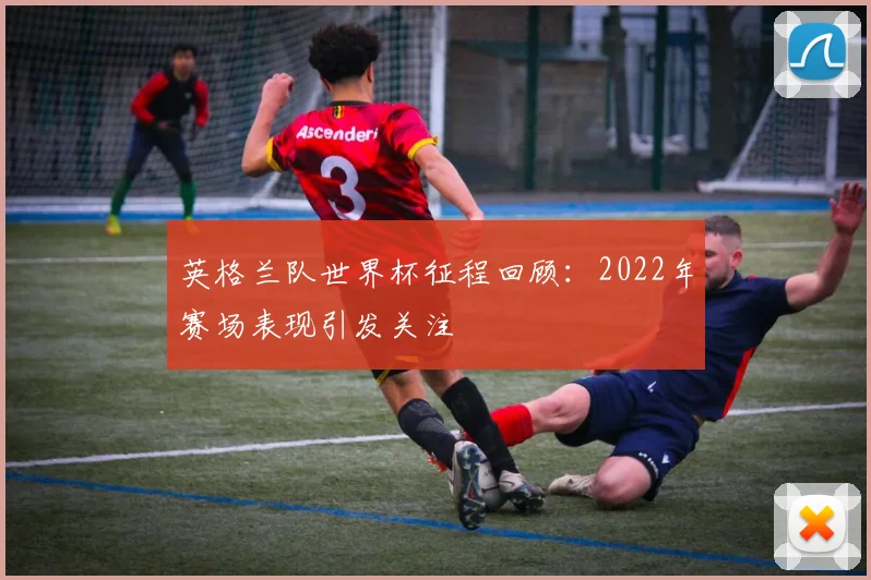 英格兰队世界杯征程回顾：2022年赛场表现引发关注