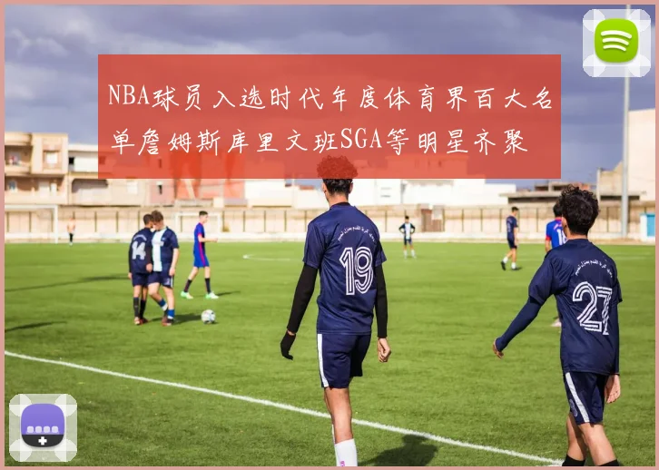 NBA球员入选时代年度体育界百大名单詹姆斯库里文班SGA等明星齐聚
