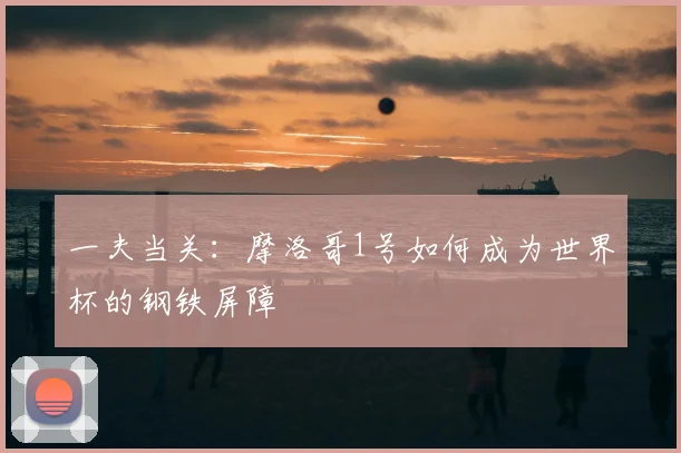 一夫当关：摩洛哥1号如何成为世界杯的钢铁屏障