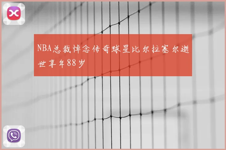 NBA总裁悼念传奇球星比尔拉塞尔逝世享年88岁