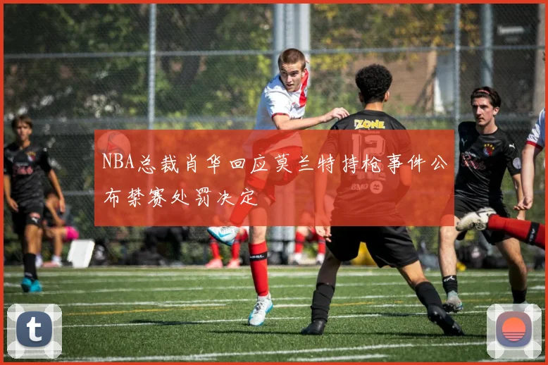 NBA总裁肖华回应莫兰特持枪事件公布禁赛处罚决定