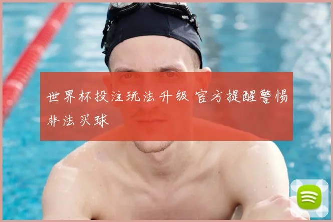 世界杯投注玩法升级 官方提醒警惕非法买球