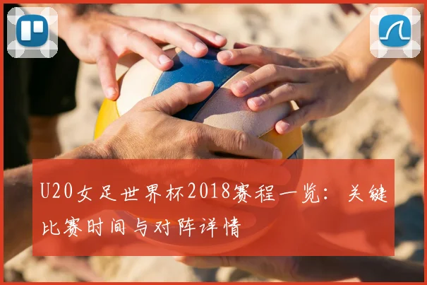 U20女足世界杯2018赛程一览：关键比赛时间与对阵详情