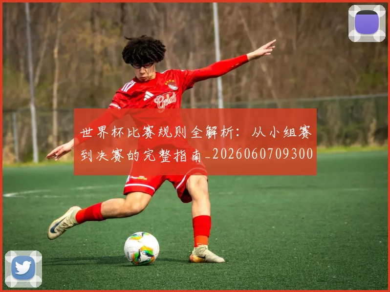 世界杯比赛规则全解析：从小组赛到决赛的完整指南_20260607093003