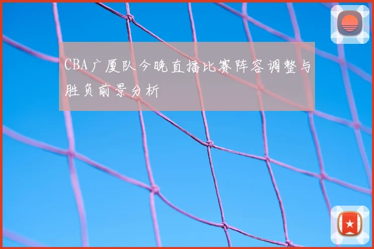 CBA广厦队今晚直播比赛阵容调整与胜负前景分析