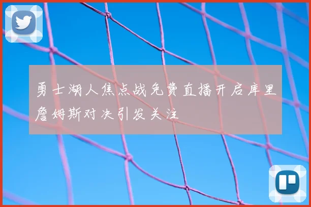 勇士湖人焦点战免费直播开启库里詹姆斯对决引发关注