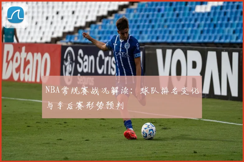 NBA常规赛战况解读：球队排名变化与季后赛形势预判