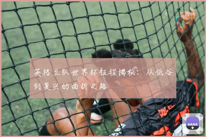 英格兰队世界杯征程揭秘：从低谷到复兴的曲折之路