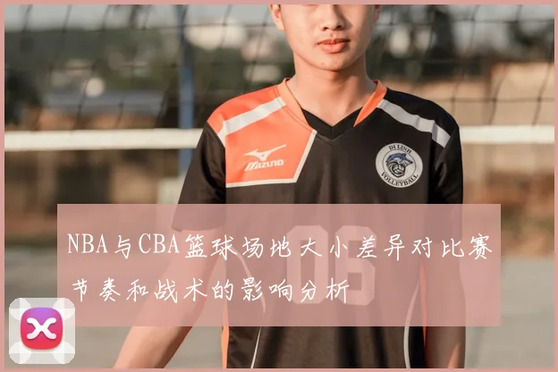 NBA与CBA篮球场地大小差异对比赛节奏和战术的影响分析