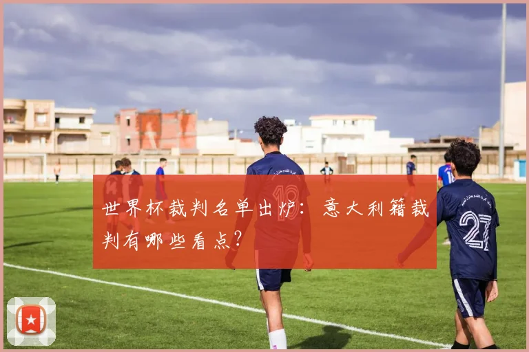 世界杯裁判名单出炉：意大利籍裁判有哪些看点？