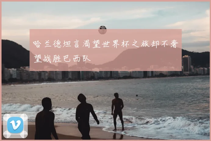 哈兰德坦言渴望世界杯之旅却不奢望战胜巴西队