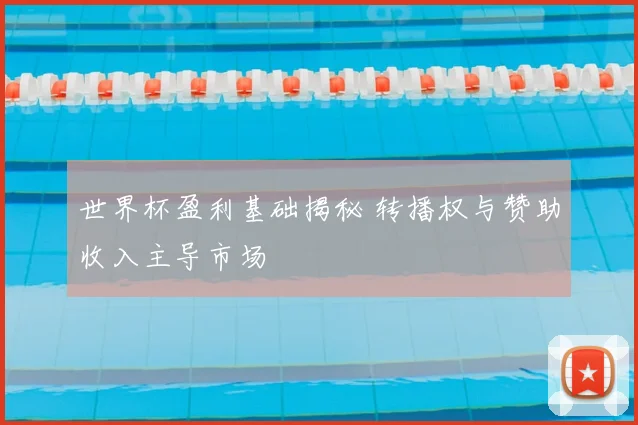 世界杯盈利基础揭秘 转播权与赞助收入主导市场