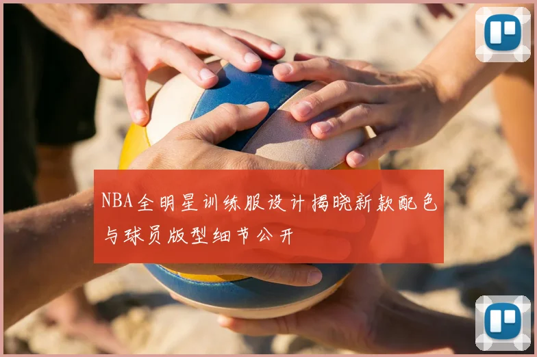 NBA全明星训练服设计揭晓新款配色与球员版型细节公开
