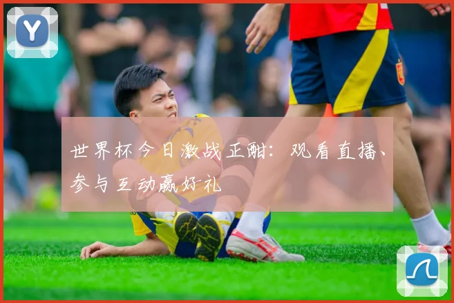 世界杯今日激战正酣：观看直播、参与互动赢好礼