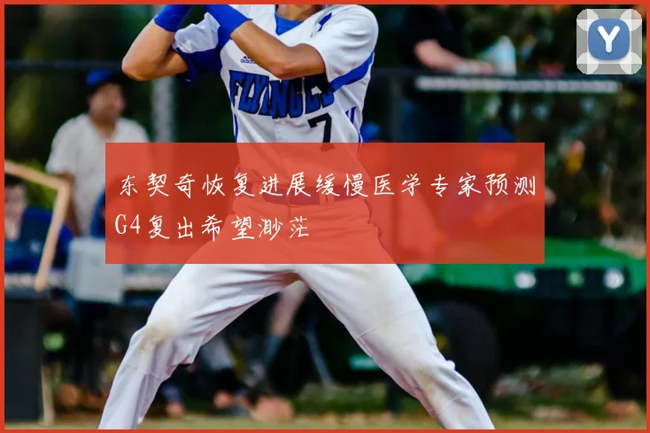 东契奇恢复进展缓慢医学专家预测G4复出希望渺茫
