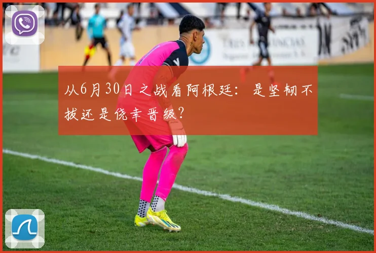 从6月30日之战看阿根廷：是坚韧不拔还是侥幸晋级？