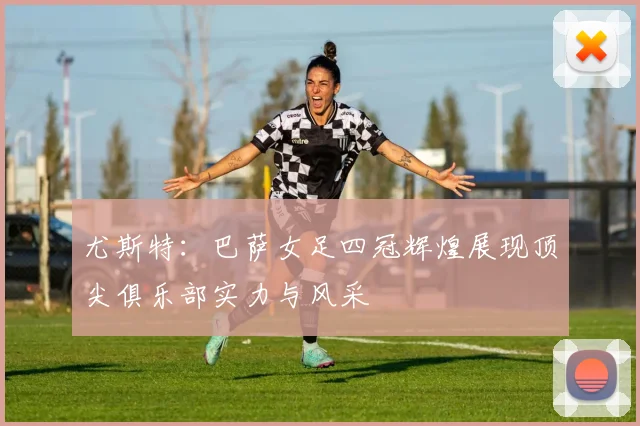 尤斯特：巴萨女足四冠辉煌展现顶尖俱乐部实力与风采