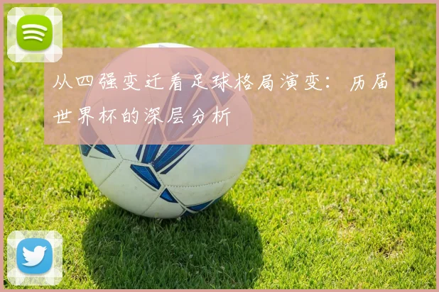 从四强变迁看足球格局演变：历届世界杯的深层分析