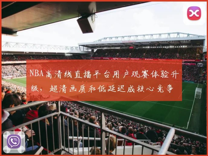 NBA高清线直播平台用户观赛体验升级，超清画质和低延迟成核心竞争力