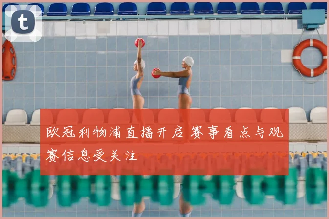 欧冠利物浦直播开启 赛事看点与观赛信息受关注