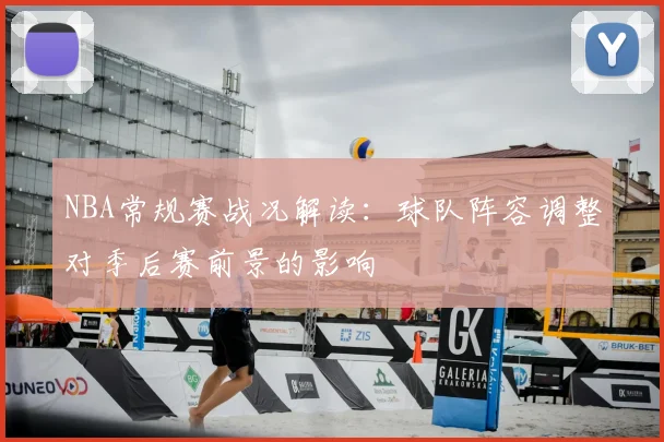 NBA常规赛战况解读：球队阵容调整对季后赛前景的影响