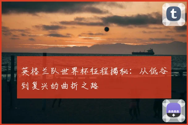 英格兰队世界杯征程揭秘：从低谷到复兴的曲折之路