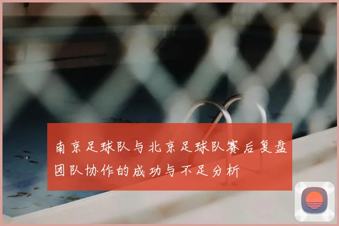 南京足球队与北京足球队赛后复盘团队协作的成功与不足分析