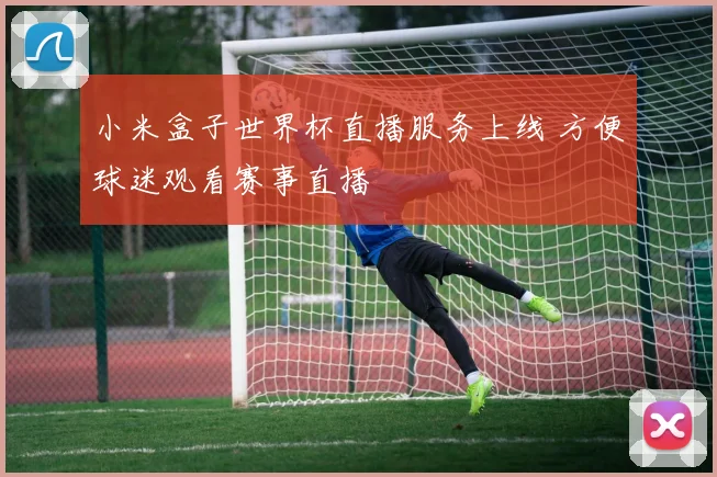 小米盒子世界杯直播服务上线 方便球迷观看赛事直播