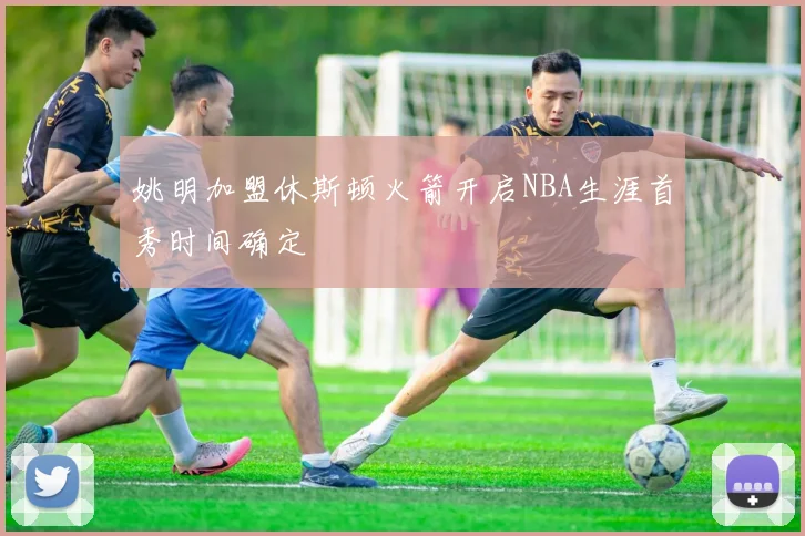 姚明加盟休斯顿火箭开启NBA生涯首秀时间确定
