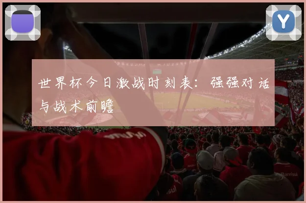 世界杯今日激战时刻表：强强对话与战术前瞻
