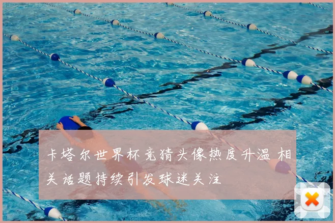 卡塔尔世界杯竞猜头像热度升温 相关话题持续引发球迷关注