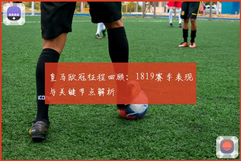 皇马欧冠征程回顾：1819赛季表现与关键节点解析