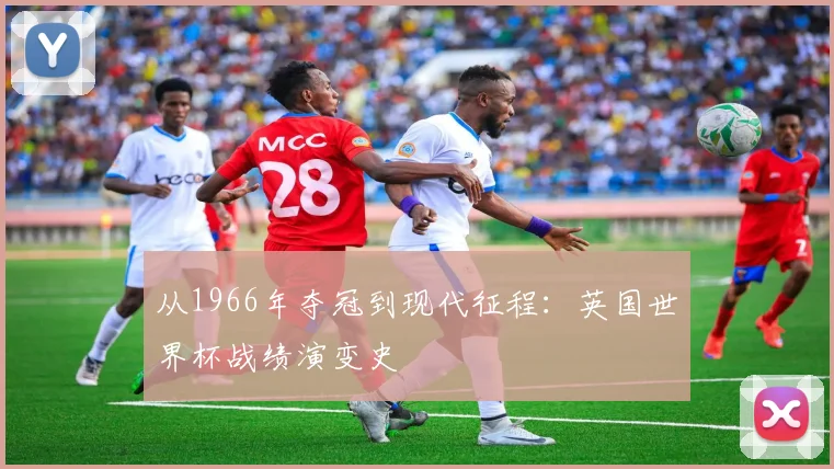 从1966年夺冠到现代征程：英国世界杯战绩演变史