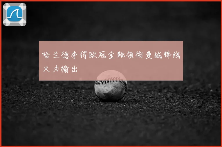 哈兰德夺得欧冠金靴领衔曼城锋线火力输出