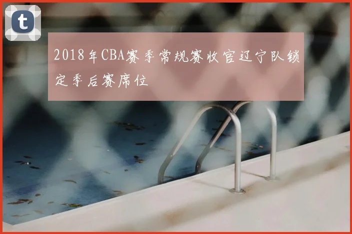 2018年CBA赛季常规赛收官辽宁队锁定季后赛席位