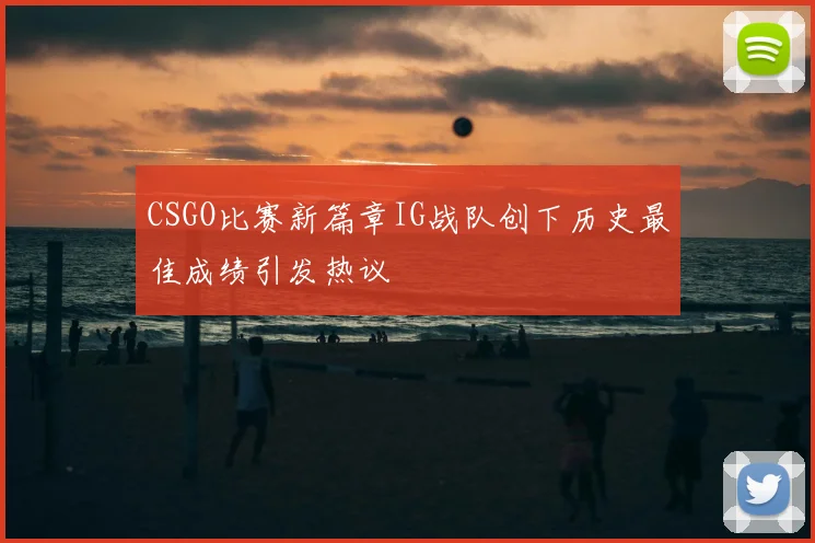 CSGO比赛新篇章IG战队创下历史最佳成绩引发热议