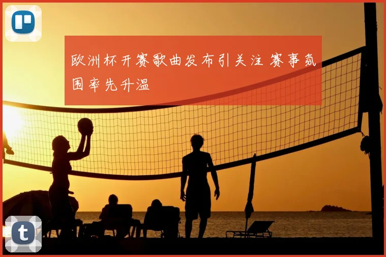 欧洲杯开赛歌曲发布引关注 赛事氛围率先升温