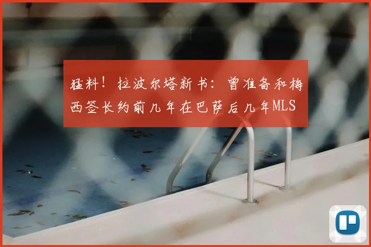 猛料！拉波尔塔新书：曾准备和梅西签长约前几年在巴萨后几年MLS