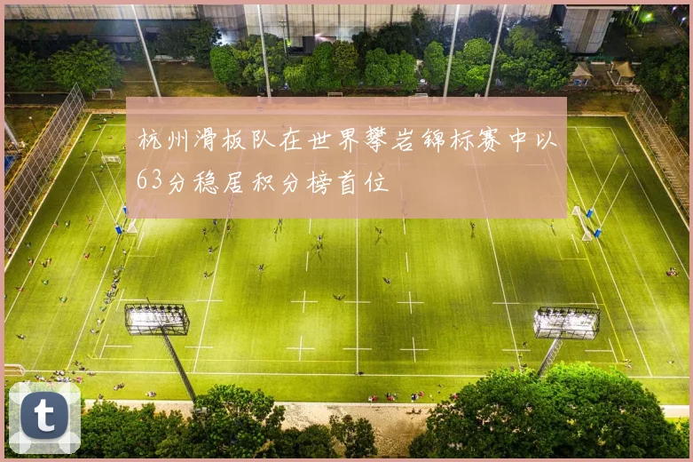 杭州滑板队在世界攀岩锦标赛中以63分稳居积分榜首位