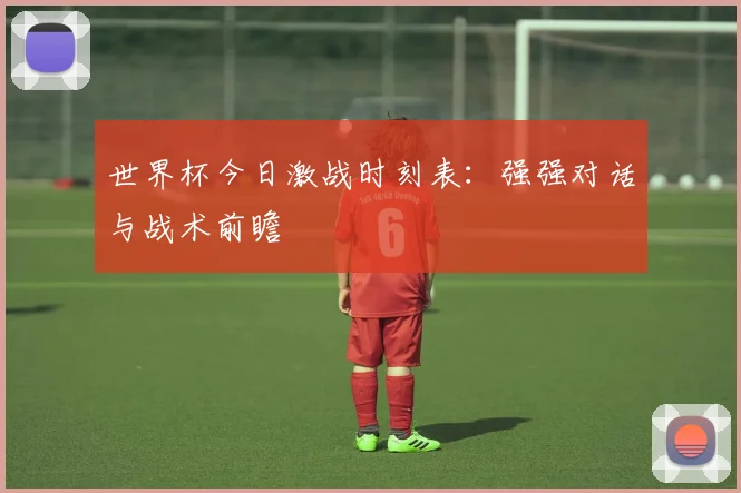 世界杯今日激战时刻表：强强对话与战术前瞻